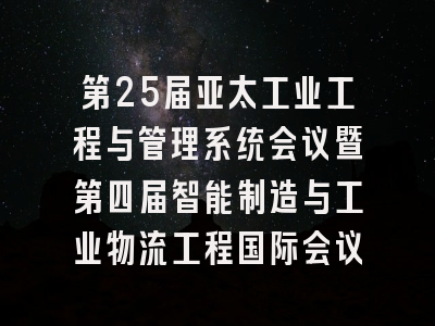 第25届亚太工业工程与管理系统会议暨第四届智能制造与工业物流工程国际会议