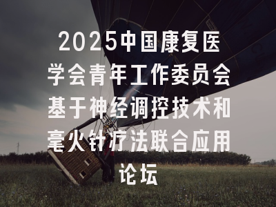 2025中国康复医学会青年工作委员会基于神经调控技术和毫火针疗法联合应用论坛