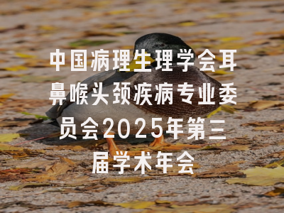 中国病理生理学会耳鼻喉头颈疾病专业委员会2025年第三届学术年会