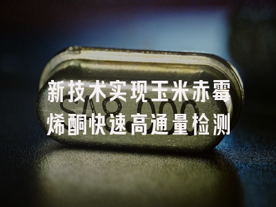 新技术实现玉米赤霉烯酮快速高通量检测