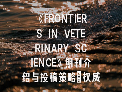 《FRONTIERS IN VETERINARY SCIENCE》期刊介绍与投稿策略：权威解读与成功投稿秘诀