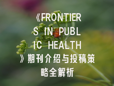 《FRONTIERS IN PUBLIC HEALTH》期刊介绍与投稿策略全解析
