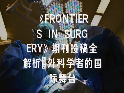 《FRONTIERS IN SURGERY》期刊投稿全解析：外科学者的国际舞台