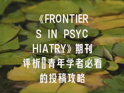 《FRONTIERS IN PSYCHIATRY》期刊评析：青年学者必看的投稿攻略