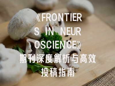 《FRONTIERS IN NEUROSCIENCE》期刊深度解析与高效投稿指南