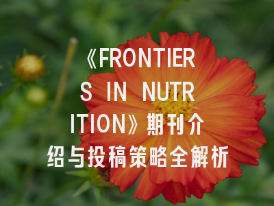 《FRONTIERS IN NUTRITION》期刊介绍与投稿策略全解析