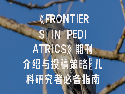 《FRONTIERS IN PEDIATRICS》期刊介绍与投稿策略：儿科研究者必备指南