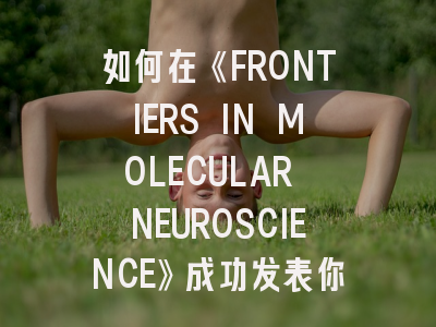 如何在《FRONTIERS IN MOLECULAR NEUROSCIENCE》成功发表你的研究成果？