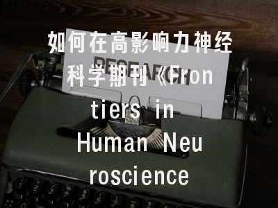 如何在高影响力神经科学期刊《Frontiers in Human Neuroscience》成功发表研究成果？