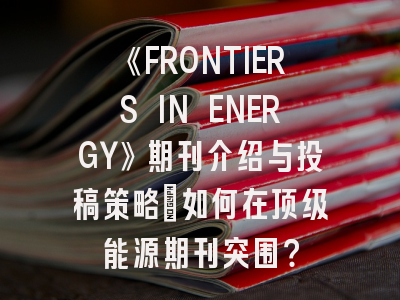 《FRONTIERS IN ENERGY》期刊介绍与投稿策略：如何在顶级能源期刊突围？
