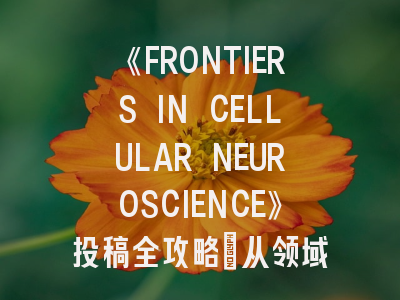 《FRONTIERS IN CELLULAR NEUROSCIENCE》投稿全攻略：从领域定位到同行评审技巧