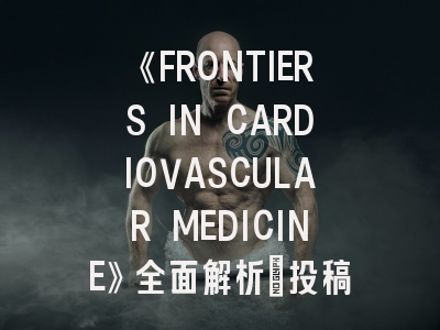 《FRONTIERS IN CARDIOVASCULAR MEDICINE》全面解析：投稿策略与学术影响力提升指南