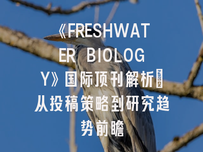 《FRESHWATER BIOLOGY》国际顶刊解析：从投稿策略到研究趋势前瞻