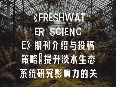 《FRESHWATER SCIENCE》期刊介绍与投稿策略：提升淡水生态系统研究影响力的关键路径