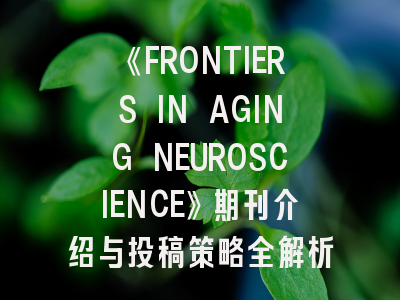 《FRONTIERS IN AGING NEUROSCIENCE》期刊介绍与投稿策略全解析