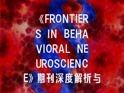 《FRONTIERS IN BEHAVIORAL NEUROSCIENCE》期刊深度解析与高效投稿指南