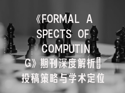 《FORMAL ASPECTS OF COMPUTING》期刊深度解析：投稿策略与学术定位指南