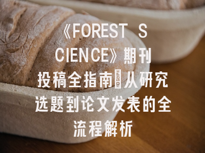 《FOREST SCIENCE》期刊投稿全指南：从研究选题到论文发表的全流程解析