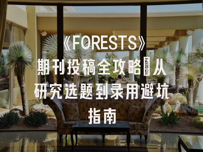 《FORESTS》期刊投稿全攻略：从研究选题到录用避坑指南