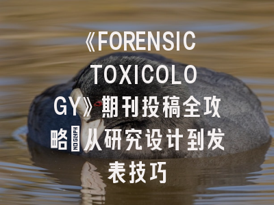 《FORENSIC TOXICOLOGY》期刊投稿全攻略：从研究设计到发表技巧