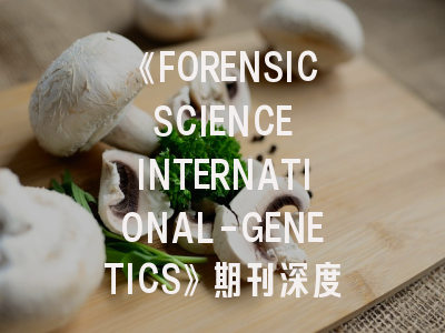 《FORENSIC SCIENCE INTERNATIONAL-GENETICS》期刊深度解析与高效投稿指南