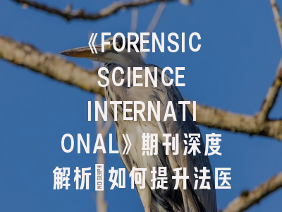 《FORENSIC SCIENCE INTERNATIONAL》期刊深度解析：如何提升法医学论文录用率？