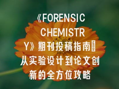 《FORENSIC CHEMISTRY》期刊投稿指南：从实验设计到论文创新的全方位攻略
