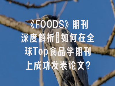 《FOODS》期刊深度解析：如何在全球Top食品学期刊上成功发表论文？