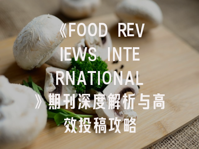 《FOOD REVIEWS INTERNATIONAL》期刊深度解析与高效投稿攻略