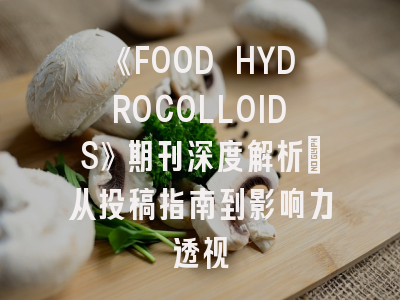 《FOOD HYDROCOLLOIDS》期刊深度解析:从投稿指南到影响力透视
