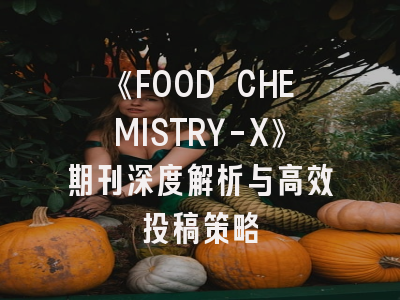 《FOOD CHEMISTRY-X》期刊深度解析与高效投稿策略