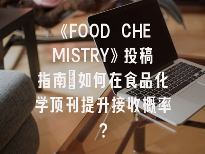 《FOOD CHEMISTRY》投稿指南：如何在食品化学顶刊提升接收概率？