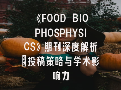 《FOOD BIOPHOSPHYSICS》期刊深度解析：投稿策略与学术影响力