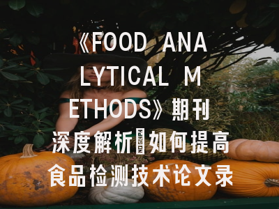 《FOOD ANALYTICAL METHODS》期刊深度解析：如何提高食品检测技术论文录用率？