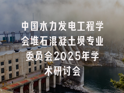 中国水力发电工程学会堆石混凝土坝专业委员会2025年学术研讨会