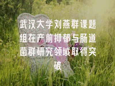 武汉大学刘燕群课题组在产前抑郁与肠道菌群研究领域取得突破