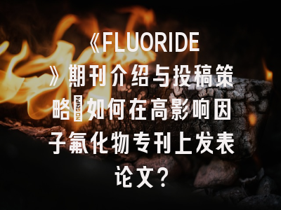 《FLUORIDE》期刊介绍与投稿策略：如何在高影响因子氟化物专刊上发表论文？