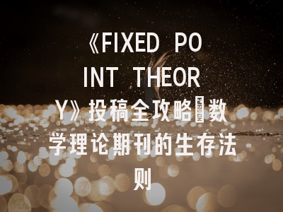 《FIXED POINT THEORY》投稿全攻略：数学理论期刊的生存法则