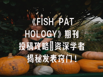 《FISH PATHOLOGY》期刊投稿攻略：资深学者揭秘发表窍门！
