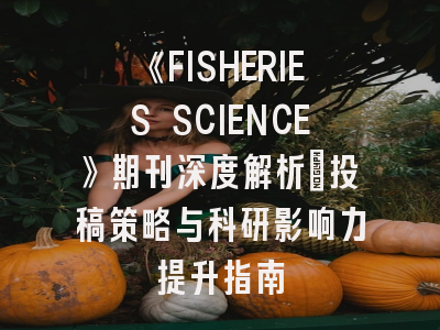 《FISHERIES SCIENCE》期刊深度解析：投稿策略与科研影响力提升指南