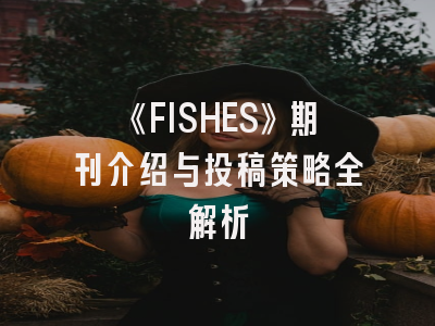 《FISHES》期刊介绍与投稿策略全解析