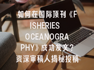 如何在国际顶刊《FISHERIES OCEANOGRAPHY》成功发文？资深审稿人揭秘投稿诀窍