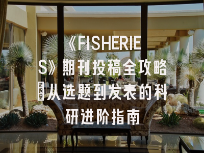《FISHERIES》期刊投稿全攻略：从选题到发表的科研进阶指南