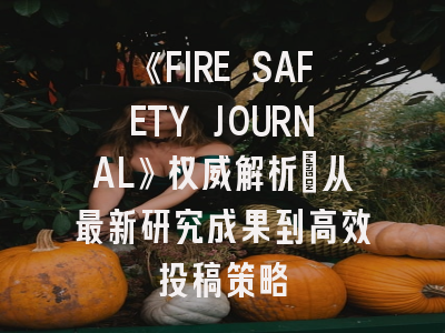 《FIRE SAFETY JOURNAL》权威解析：从最新研究成果到高效投稿策略
