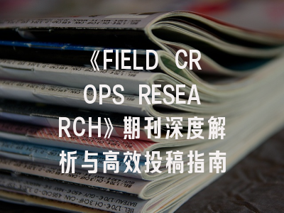 《FIELD CROPS RESEARCH》期刊深度解析与高效投稿指南