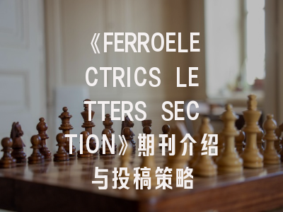 《FERROELECTRICS LETTERS SECTION》期刊介绍与投稿策略