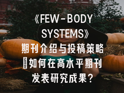 《FEW-BODY SYSTEMS》期刊介绍与投稿策略：如何在高水平期刊发表研究成果？