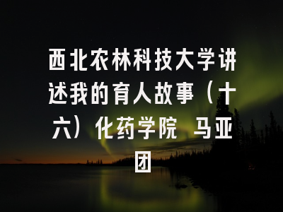 西北农林科技大学讲述我的育人故事(十六)化药学院 马亚团