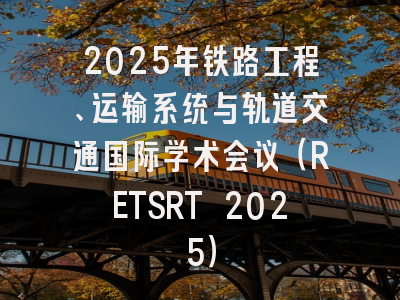 2025年铁路工程、运输系统与轨道交通国际学术会议（RETSRT 2025）
