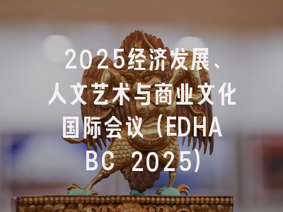 2025经济发展、人文艺术与商业文化国际会议（EDHABC 2025）